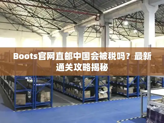 Boots官网直邮中国会被税吗？最新通关攻略揭秘