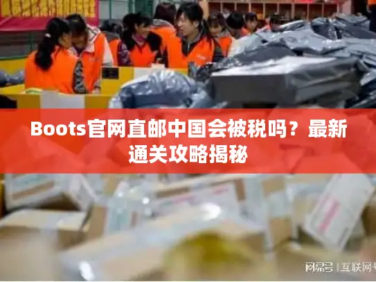 Boots官网直邮中国会被税吗？最新通关攻略揭秘