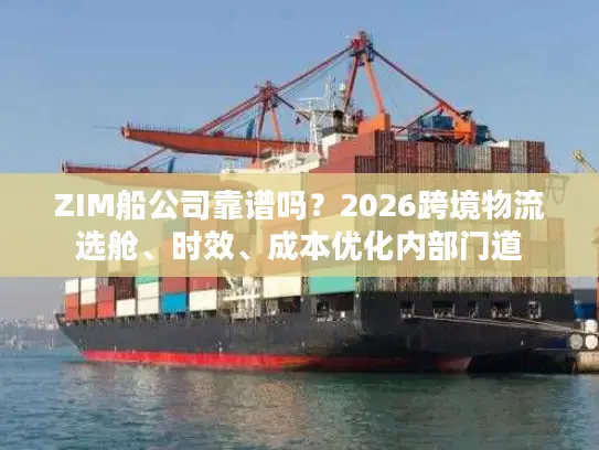 ZIM船公司靠谱吗？2026跨境物流选舱、时效、成本优化内部门道