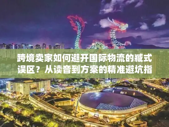跨境卖家如何避开国际物流的臧式误区？从读音到方案的精准避坑指南