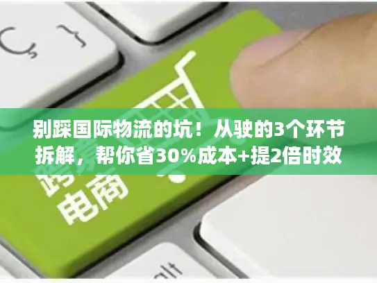 别踩国际物流的坑！从驶的3个环节拆解，帮你省30%成本+提2倍时效