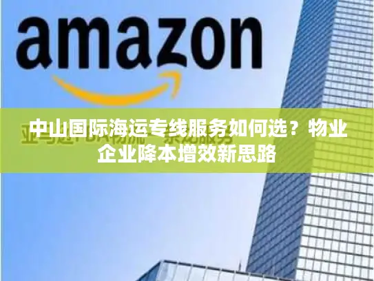 中山国际海运专线服务如何选？物业企业降本增效新思路