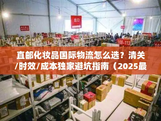 直邮化妆品国际物流怎么选？清关/时效/成本独家避坑指南（2025最新）