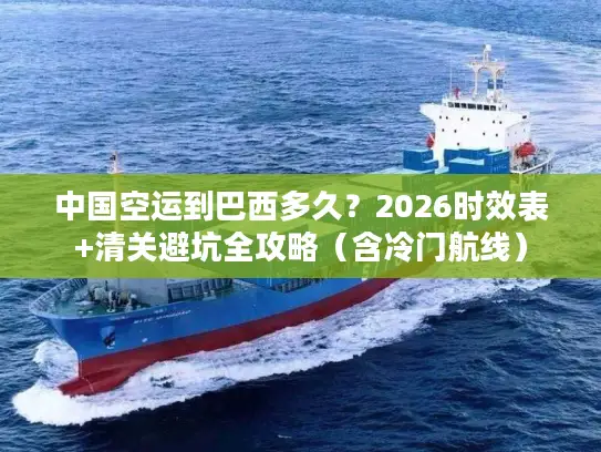 中国空运到巴西多久？2026时效表+清关避坑全攻略（含冷门航线）