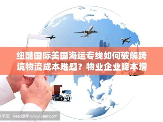 纽酷国际美国海运专线如何破解跨境物流成本难题？物业企业降本增效全攻略