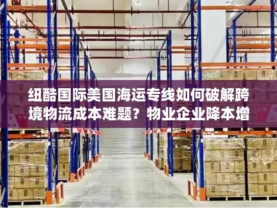 纽酷国际美国海运专线如何破解跨境物流成本难题？物业企业降本增效全攻略