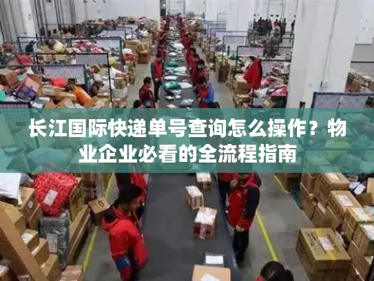长江国际快递单号查询怎么操作？物业企业必看的全流程指南