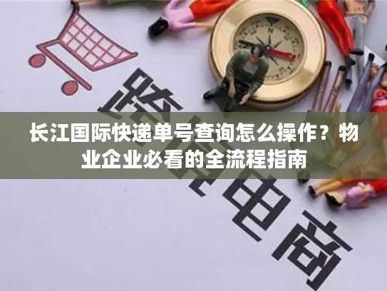 长江国际快递单号查询怎么操作？物业企业必看的全流程指南