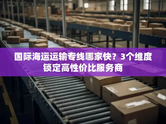 国际海运运输专线哪家快？3个维度锁定高性价比服务商