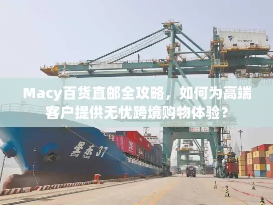 Macy百货直邮全攻略，如何为高端客户提供无忧跨境购物体验？