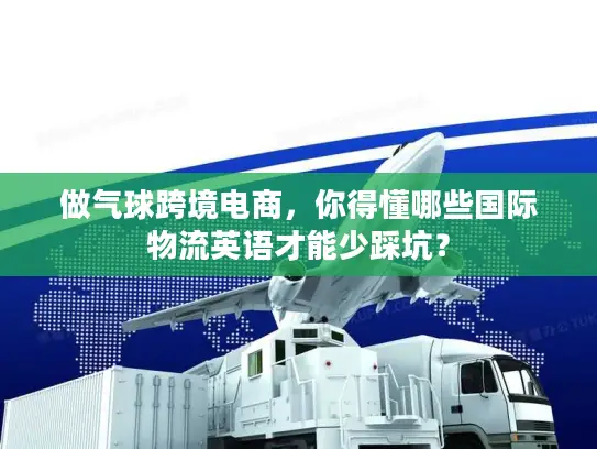 做气球跨境电商，你得懂哪些国际物流英语才能少踩坑？