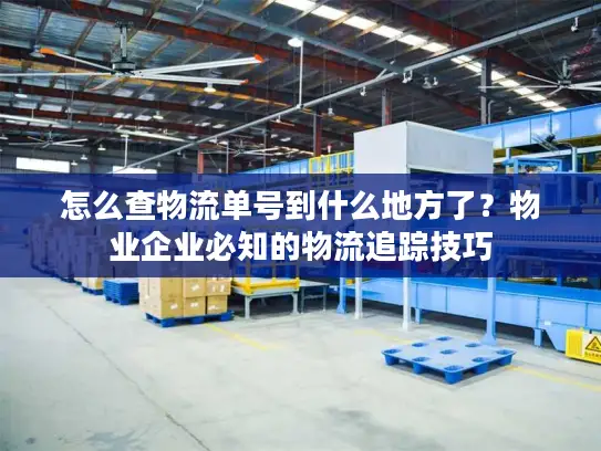 怎么查物流单号到什么地方了？物业企业必知的物流追踪技巧