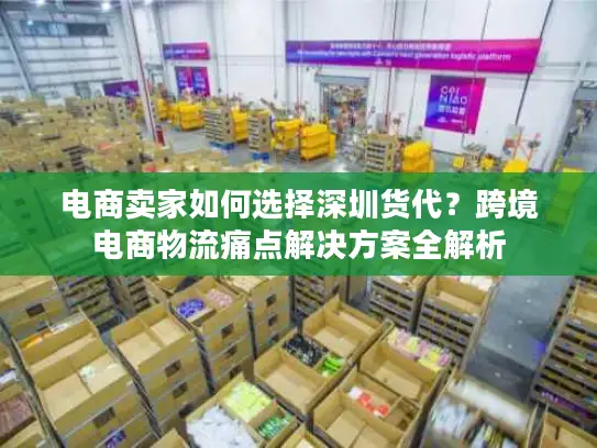 电商卖家如何选择深圳货代？跨境电商物流痛点解决方案全解析