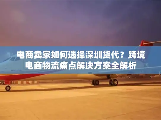 电商卖家如何选择深圳货代？跨境电商物流痛点解决方案全解析