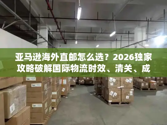 亚马逊海外直邮怎么选？2026独家攻略破解国际物流时效、清关、成本难题