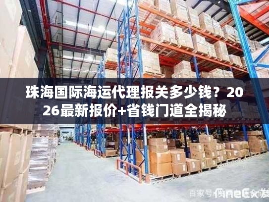 珠海国际海运代理报关多少钱？2026最新报价+省钱门道全揭秘
