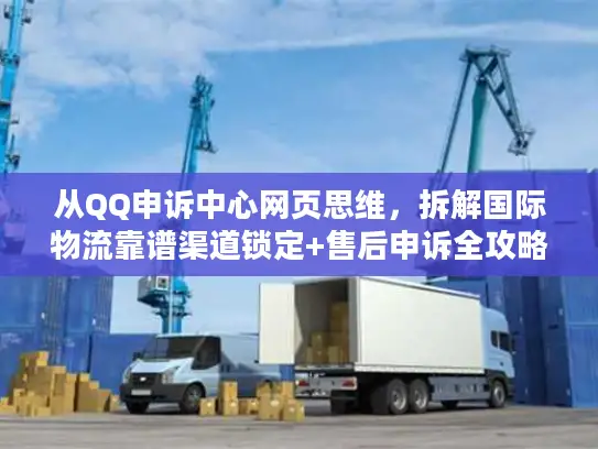 从QQ申诉中心网页思维，拆解国际物流靠谱渠道锁定+售后申诉全攻略
