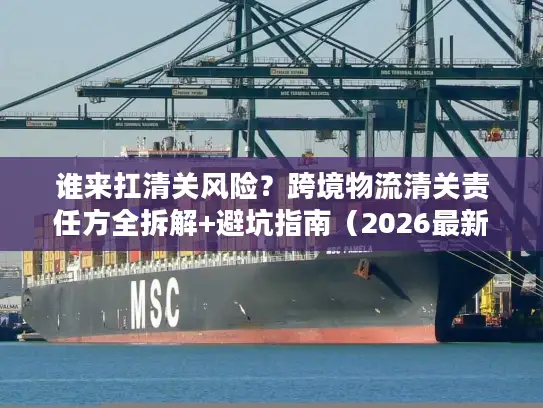 谁来扛清关风险？跨境物流清关责任方全拆解+避坑指南（2026最新）