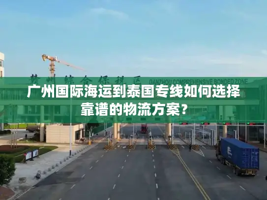 广州国际海运到泰国专线如何选择靠谱的物流方案？