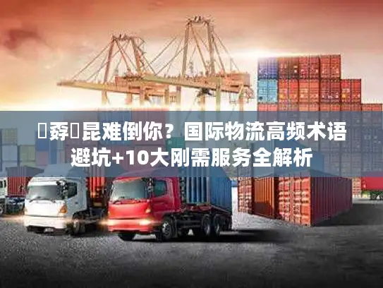 巭孬嫑昆难倒你？国际物流高频术语避坑+10大刚需服务全解析