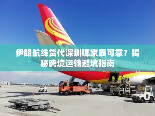 伊朗航线货代深圳哪家最可靠？揭秘跨境运输避坑指南