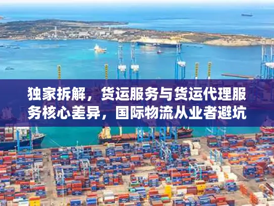 独家拆解，货运服务与货运代理服务核心差异，国际物流从业者避坑指南