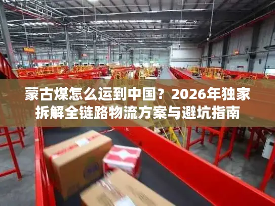 蒙古煤怎么运到中国？2026年独家拆解全链路物流方案与避坑指南