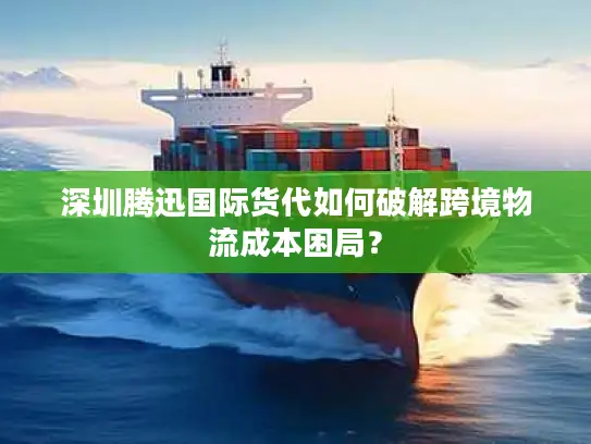 深圳腾迅国际货代如何破解跨境物流成本困局？