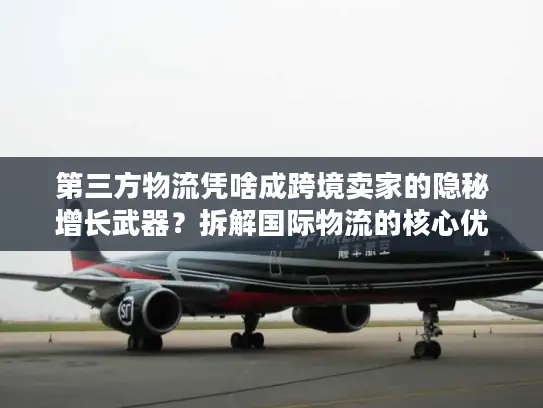 第三方物流凭啥成跨境卖家的隐秘增长武器？拆解国际物流的核心优势与实战门道
