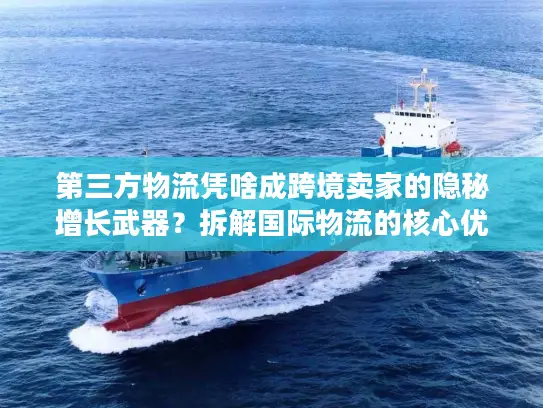 第三方物流凭啥成跨境卖家的隐秘增长武器？拆解国际物流的核心优势与实战门道