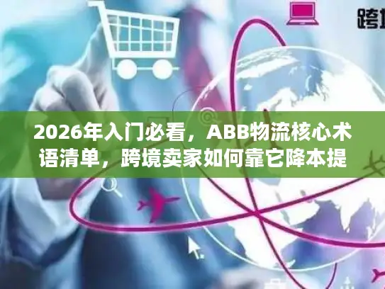 2026年入门必看，ABB物流核心术语清单，跨境卖家如何靠它降本提效？