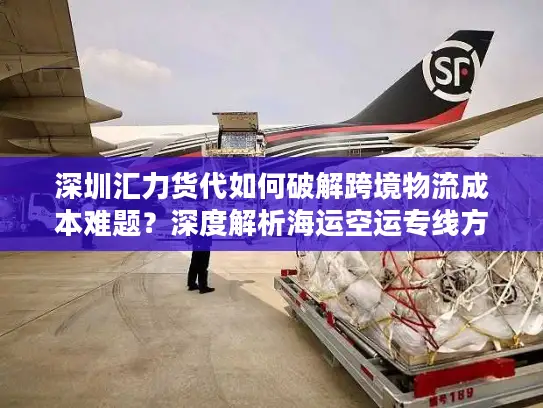 深圳汇力货代如何破解跨境物流成本难题？深度解析海运空运专线方案