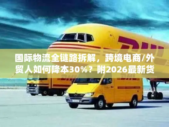 国际物流全链路拆解，跨境电商/外贸人如何降本30%？附2026最新货代筛选标准