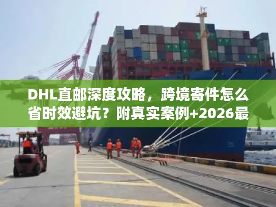 DHL直邮深度攻略，跨境寄件怎么省时效避坑？附真实案例+2026最新数据
