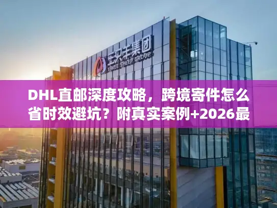 DHL直邮深度攻略，跨境寄件怎么省时效避坑？附真实案例+2026最新数据