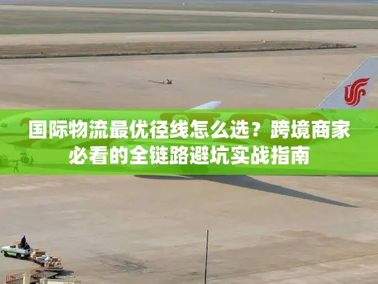 国际物流最优径线怎么选？跨境商家必看的全链路避坑实战指南