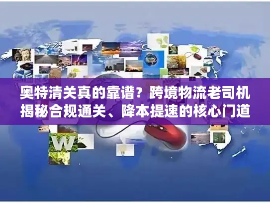 奥特清关真的靠谱？跨境物流老司机揭秘合规通关、降本提速的核心门道与避坑指南