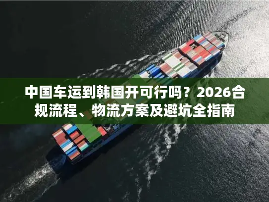 中国车运到韩国开可行吗？2026合规流程、物流方案及避坑全指南