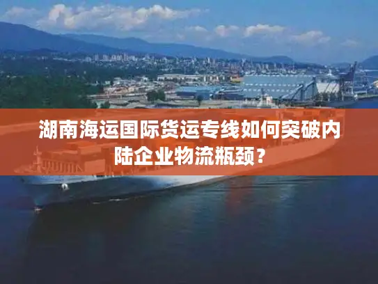 湖南海运国际货运专线如何突破内陆企业物流瓶颈？