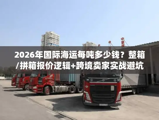 2026年国际海运每吨多少钱？整箱/拼箱报价逻辑+跨境卖家实战避坑指南