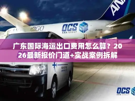 广东国际海运出口费用怎么算？2026最新报价门道+实战案例拆解