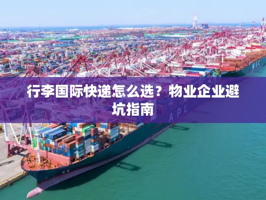 行李国际快递怎么选？物业企业避坑指南