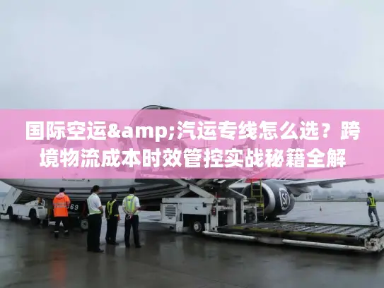 国际空运&汽运专线怎么选？跨境物流成本时效管控实战秘籍全解析