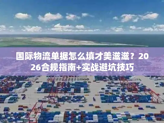 国际物流单据怎么填才美滋滋？2026合规指南+实战避坑技巧