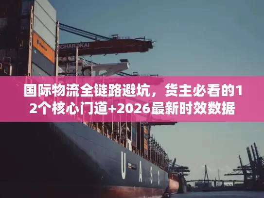 国际物流全链路避坑，货主必看的12个核心门道+2026最新时效数据