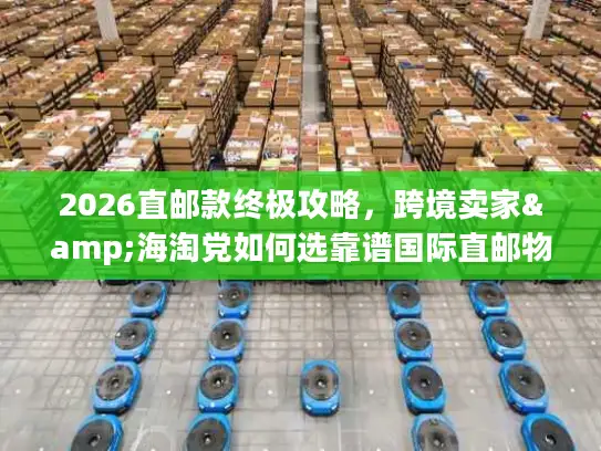 2026直邮款终极攻略，跨境卖家&海淘党如何选靠谱国际直邮物流？