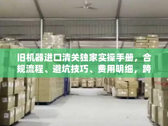 旧机器进口清关独家实操手册,合规流程、避坑技巧、费用明细,跨境老手私藏秘籍 旧机器进口清关独家实操手册,合规流程、避坑技巧、费用明细,跨境老手私藏秘籍