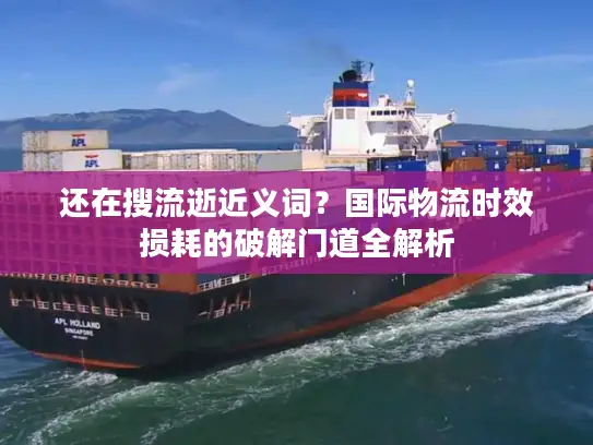 还在搜流逝近义词？国际物流时效损耗的破解门道全解析