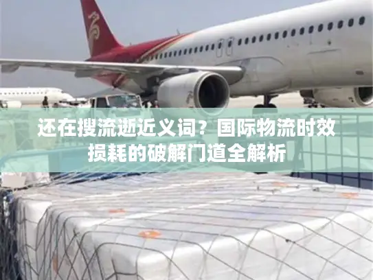 还在搜流逝近义词？国际物流时效损耗的破解门道全解析