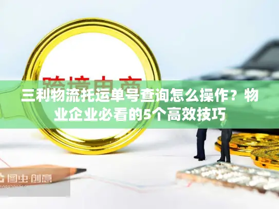 三利物流托运单号查询怎么操作？物业企业必看的5个高效技巧